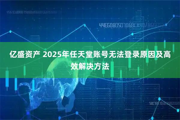 亿盛资产 2025年任天堂账号无法登录原因及高效解决方法