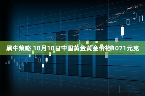 黑牛策略 10月10日中国黄金黄金价格1071元克