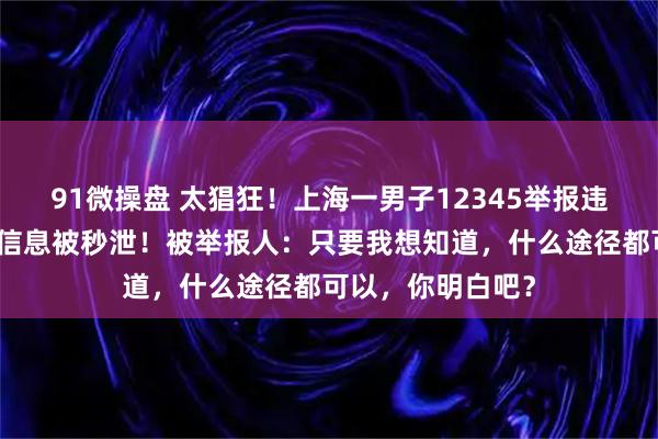91微操盘 太猖狂！上海一男子12345举报违建，自己和家人信息被秒泄！被举报人：只要我想知道，什么途径都可以，你明白吧？