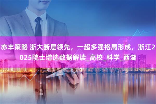 亦丰策略 浙大断层领先，一超多强格局形成，浙江2025院士增选数据解读_高校_科学_西湖