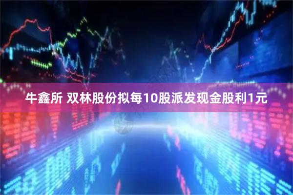 牛鑫所 双林股份拟每10股派发现金股利1元