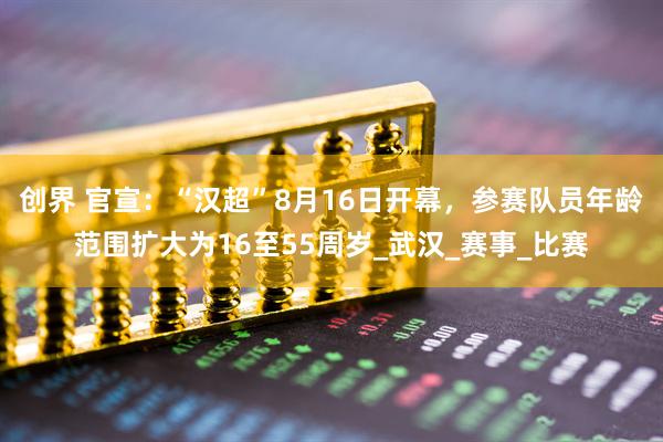 创界 官宣：“汉超”8月16日开幕，参赛队员年龄范围扩大为16至55周岁_武汉_赛事_比赛
