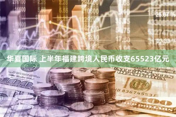 华夏国际 上半年福建跨境人民币收支65523亿元