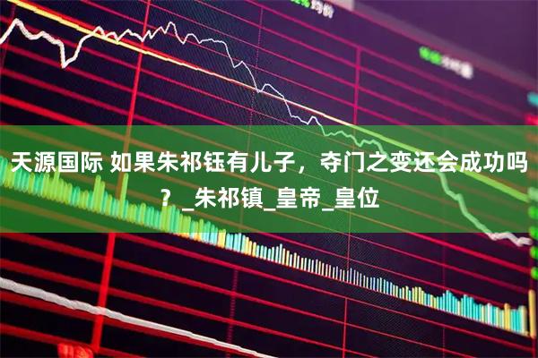 天源国际 如果朱祁钰有儿子，夺门之变还会成功吗？_朱祁镇_皇帝_皇位