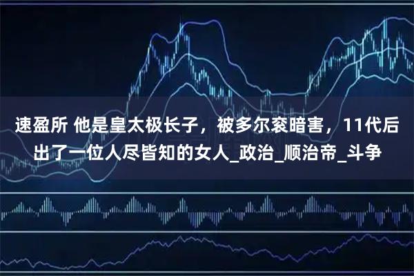 速盈所 他是皇太极长子，被多尔衮暗害，11代后出了一位人尽皆知的女人_政治_顺治帝_斗争