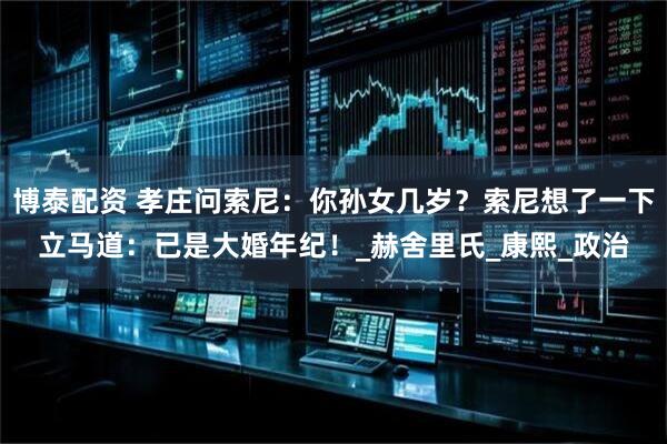 博泰配资 孝庄问索尼：你孙女几岁？索尼想了一下立马道：已是大婚年纪！_赫舍里氏_康熙_政治