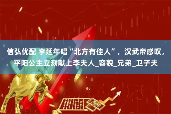 信弘优配 李延年唱“北方有佳人”，汉武帝感叹，平阳公主立刻献上李夫人_容貌_兄弟_卫子夫