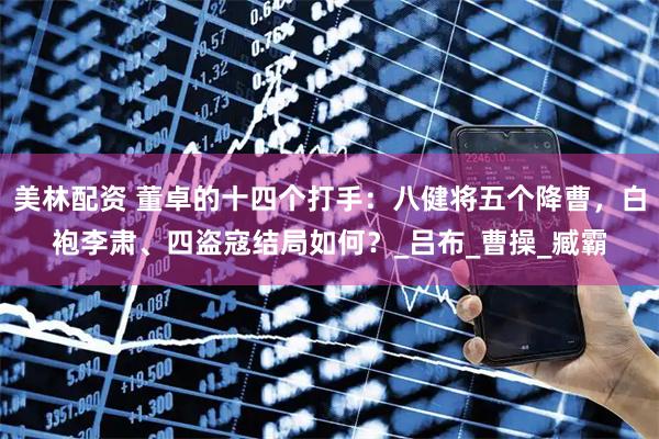 美林配资 董卓的十四个打手：八健将五个降曹，白袍李肃、四盗寇结局如何？_吕布_曹操_臧霸