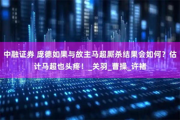 中融证券 庞德如果与故主马超厮杀结果会如何？估计马超也头疼！_关羽_曹操_许褚