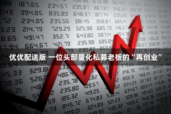 优优配送版 一位头部量化私募老板的“再创业”