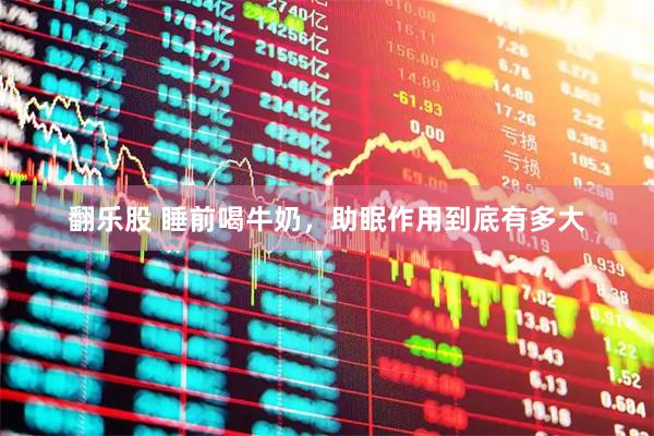 翻乐股 睡前喝牛奶，助眠作用到底有多大