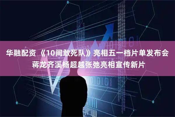 华融配资 《10间敢死队》亮相五一档片单发布会 蒋龙齐溪杨超越张弛亮相宣传新片