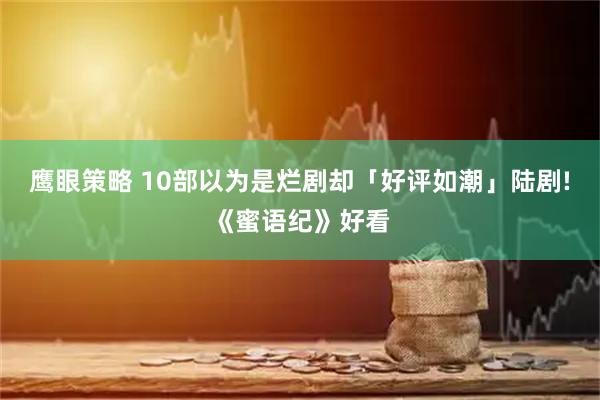鹰眼策略 10部以为是烂剧却「好评如潮」陆剧!《蜜语纪》好看