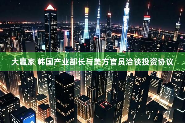 大赢家 韩国产业部长与美方官员洽谈投资协议