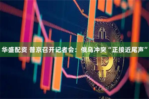 华盛配资 普京召开记者会：俄乌冲突“正接近尾声”