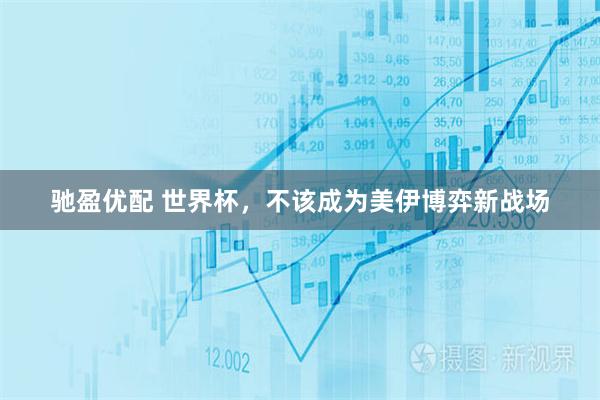 驰盈优配 世界杯，不该成为美伊博弈新战场