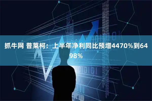 抓牛网 普莱柯：上半年净利同比预增4470%到6498%