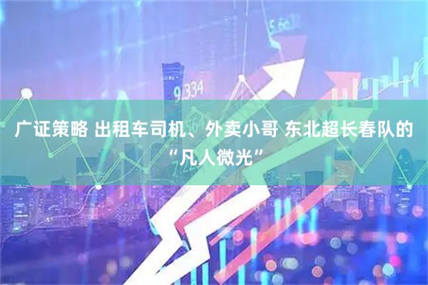 广证策略 出租车司机、外卖小哥 东北超长春队的“凡人微光”