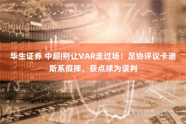 华生证券 中超|别让VAR走过场！足协评议卡迪斯系假摔，获点球为误判