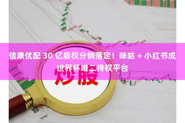 信康优配 30 亿版权分销落定！咪咕 + 小红书成世界杯唯二持权平台