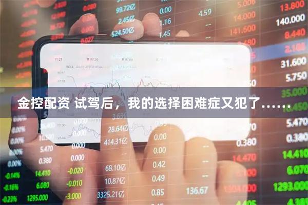 金控配资 试驾后，我的选择困难症又犯了……