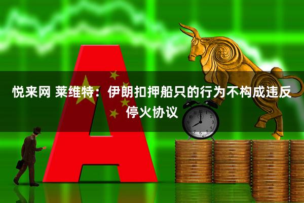 悦来网 莱维特：伊朗扣押船只的行为不构成违反停火协议