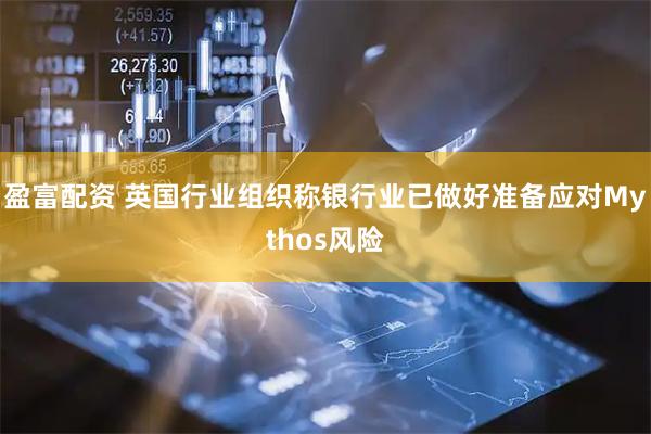 盈富配资 英国行业组织称银行业已做好准备应对Mythos风险