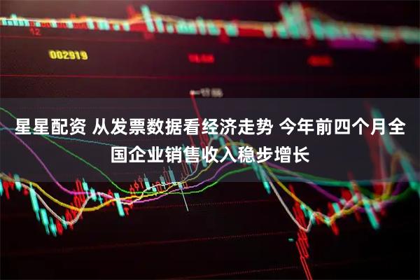 星星配资 从发票数据看经济走势 今年前四个月全国企业销售收入稳步增长