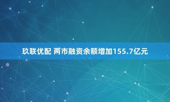 玖联优配 两市融资余额增加155.7亿元