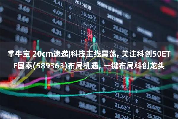掌牛宝 20cm速递|科技主线震荡, 关注科创50ETF国泰(589363)布局机遇, 一键布局科创龙头