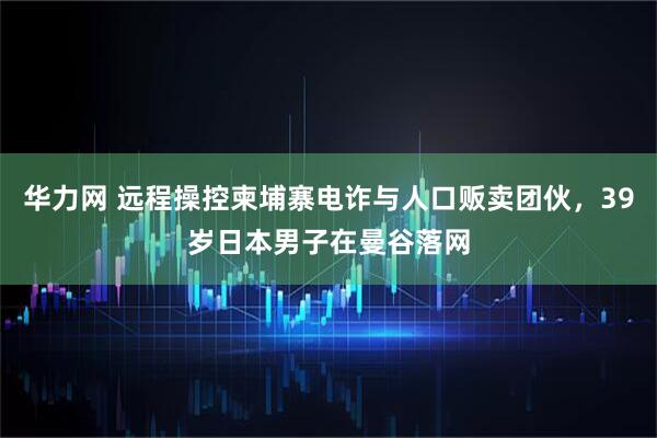华力网 远程操控柬埔寨电诈与人口贩卖团伙，39岁日本男子在曼谷落网