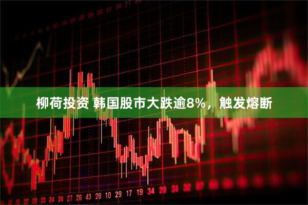 柳荷投资 韩国股市大跌逾8%，触发熔断
