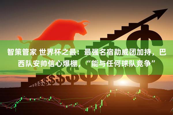 智策管家 世界杯之最：最强名宿助威团加持，巴西队安帅信心爆棚，“能与任何球队竞争”