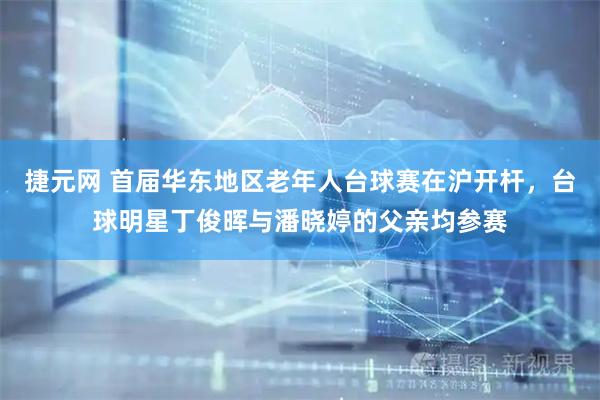捷元网 首届华东地区老年人台球赛在沪开杆，台球明星丁俊晖与潘晓婷的父亲均参赛