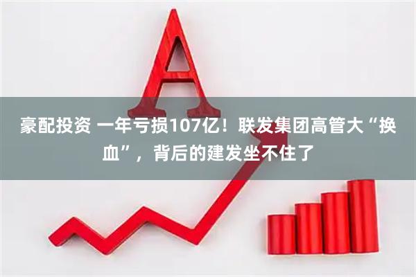 豪配投资 一年亏损107亿！联发集团高管大“换血”，背后的建发坐不住了