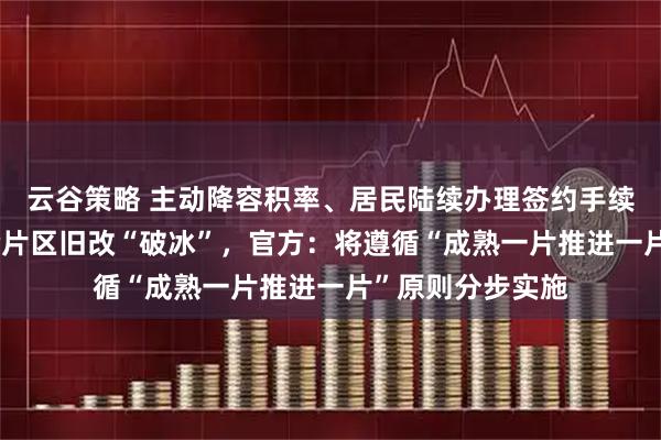 云谷策略 主动降容积率、居民陆续办理签约手续，深圳65岁螺岭片区旧改“破冰”，官方：将遵循“成熟一片推进一片”原则分步实施