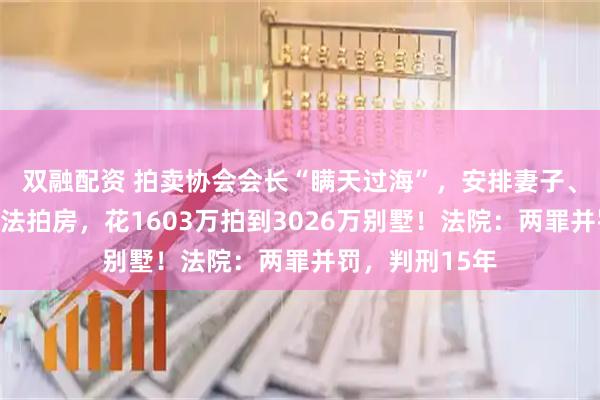 双融配资 拍卖协会会长“瞒天过海”，安排妻子、儿媳低价竞拍法拍房，花1603万拍到3026万别墅！法院：两罪并罚，判刑15年