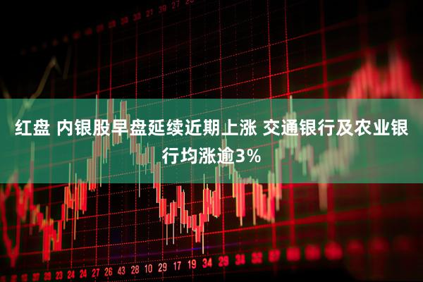 红盘 内银股早盘延续近期上涨 交通银行及农业银行均涨逾3%