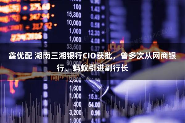 鑫优配 湖南三湘银行CIO获批，曾多次从网商银行、蚂蚁引进副行长