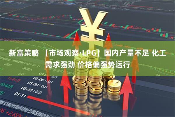 新富策略 【市场观察·LPG】国内产量不足 化工需求强劲 价格偏强势运行