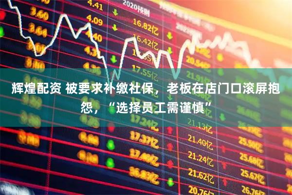 辉煌配资 被要求补缴社保，老板在店门口滚屏抱怨，“选择员工需谨慎”