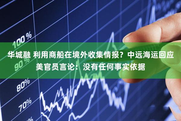 华城融 利用商船在境外收集情报？中远海运回应美官员言论：没有任何事实依据